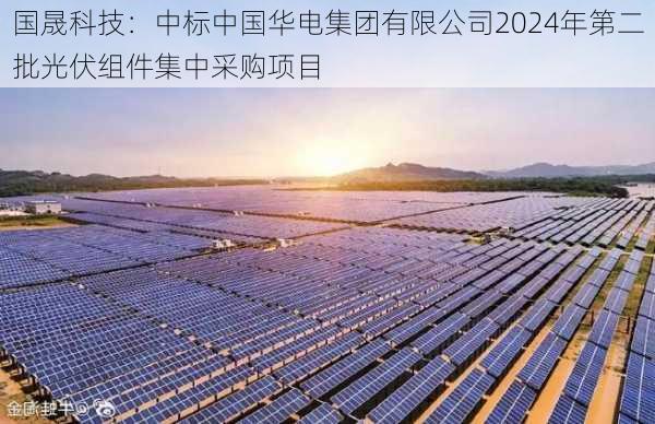 国晟科技：中标中国华电集团有限公司2024年第二批光伏组件集中采购项目