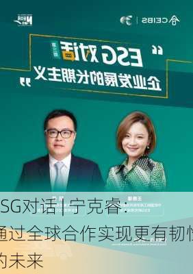 ESG对话 | 宁克睿：通过全球合作实现更有韧性的未来