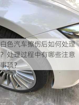 白色汽车擦伤后如何处理？处理过程中有哪些注意事项？