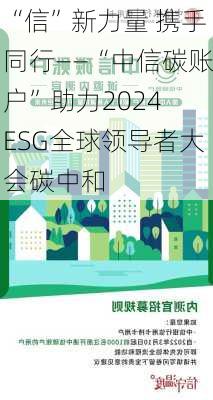 “信”新力量 携手同行——“中信碳账户”助力2024 ESG全球领导者大会碳中和