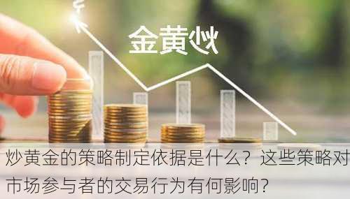 炒黄金的策略制定依据是什么？这些策略对市场参与者的交易行为有何影响？