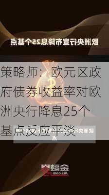 策略师：欧元区政府债券收益率对欧洲央行降息25个基点反应平淡