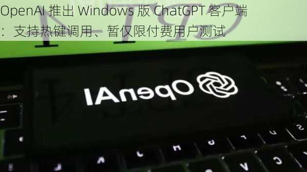 OpenAI 推出 Windows 版 ChatGPT 客户端：支持热键调用、暂仅限付费用户测试