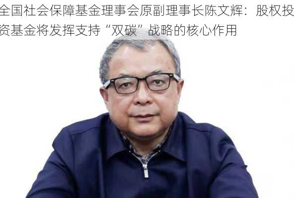 全国社会保障基金理事会原副理事长陈文辉：股权投资基金将发挥支持“双碳”战略的核心作用