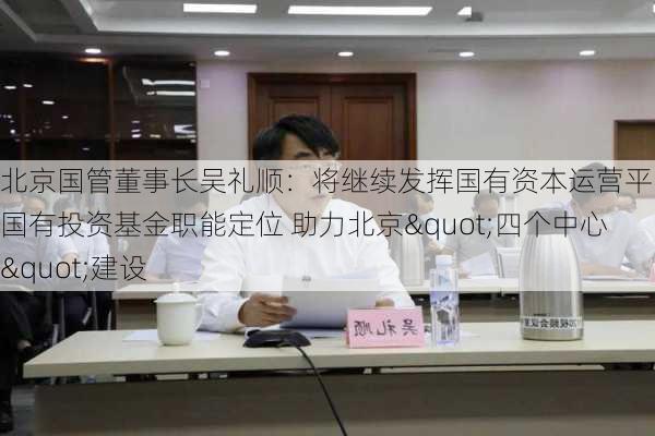 北京国管董事长吴礼顺：将继续发挥国有资本运营平台和国有投资基金职能定位 助力北京