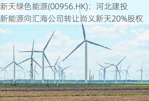 新天绿色能源(00956.HK)：河北建投新能源向汇海公司转让尚义新天20%股权