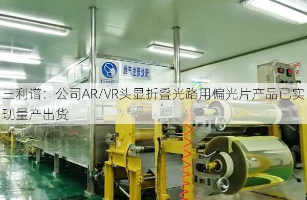 三利谱：公司AR/VR头显折叠光路用偏光片产品已实现量产出货