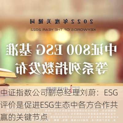 中证指数公司副总经理刘蔚：ESG评价是促进ESG生态中各方合作共赢的关键节点