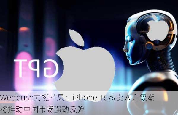 Wedbush力挺苹果：iPhone 16热卖 AI升级潮将推动中国市场强劲反弹