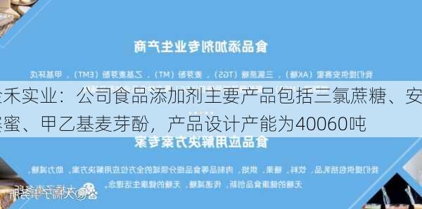 金禾实业：公司食品添加剂主要产品包括三氯蔗糖、安赛蜜、甲乙基麦芽酚，产品设计产能为40060吨