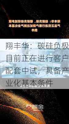 翔丰华：碳硅负极目前正在进行客户配套中试，具备产业化基本条件