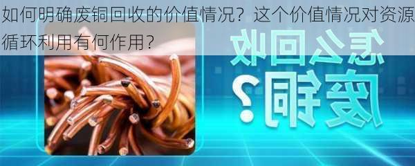 如何明确废铜回收的价值情况？这个价值情况对资源循环利用有何作用？