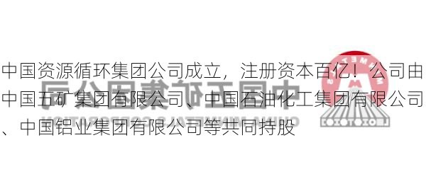 中国资源循环集团公司成立，注册资本百亿！公司由中国五矿集团有限公司、中国石油化工集团有限公司、中国铝业集团有限公司等共同持股