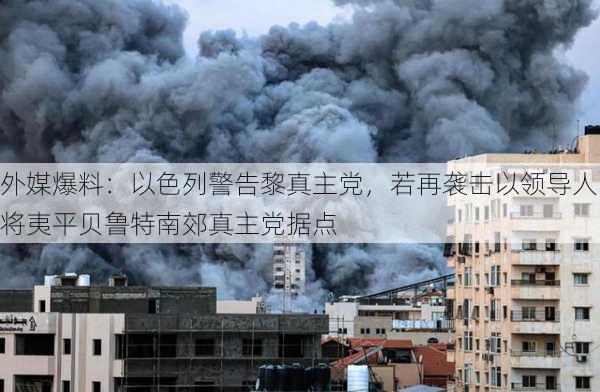 外媒爆料：以色列警告黎真主党，若再袭击以领导人将夷平贝鲁特南郊真主党据点