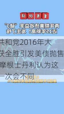 共和党2016年大获全胜引发美债抛售 摩根士丹利认为这一次会不同