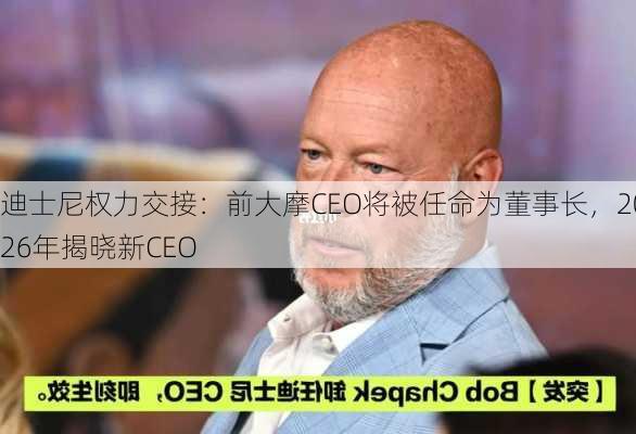 迪士尼权力交接：前大摩CEO将被任命为董事长，2026年揭晓新CEO