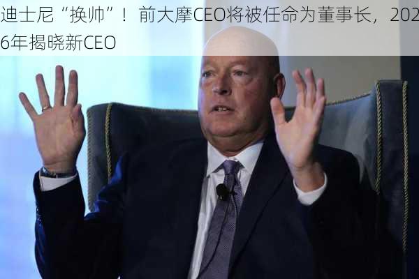 迪士尼“换帅”！前大摩CEO将被任命为董事长，2026年揭晓新CEO