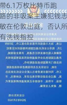 带6.1万枚比特币跑路的非吸案主嫌犯钱志敏在伦敦出庭，否认所有洗钱指控