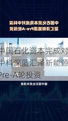 中国石化资本完成对中科深蓝汇泽新能源Pre-A轮投资