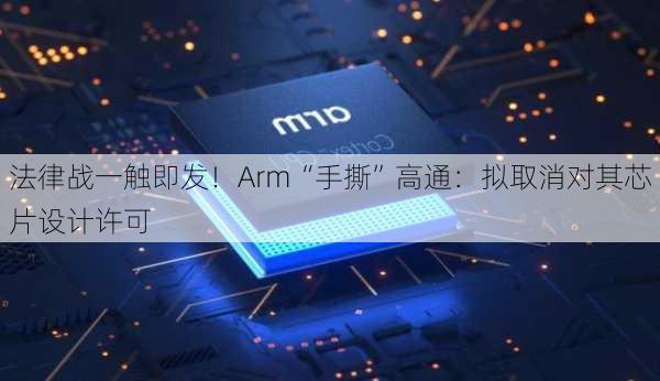 法律战一触即发！Arm“手撕”高通：拟取消对其芯片设计许可