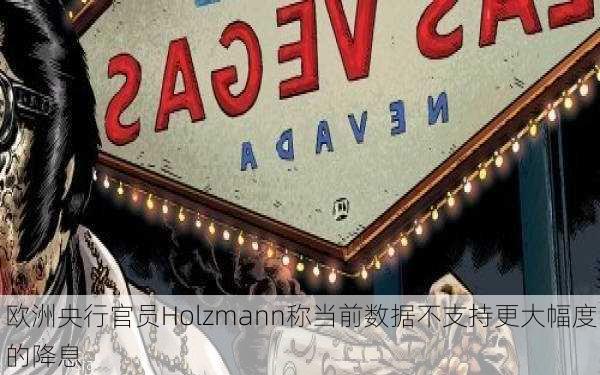 欧洲央行官员Holzmann称当前数据不支持更大幅度的降息