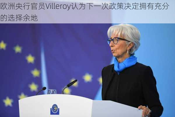 欧洲央行官员Villeroy认为下一次政策决定拥有充分的选择余地