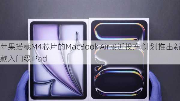 苹果搭载M4芯片的MacBook Air接近投产 计划推出新款入门级iPad