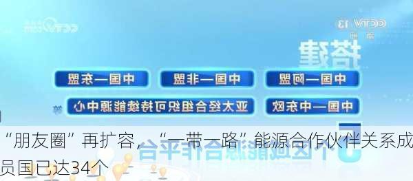 “朋友圈”再扩容，“一带一路”能源合作伙伴关系成员国已达34个