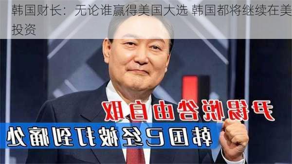 韩国财长：无论谁赢得美国大选 韩国都将继续在美投资