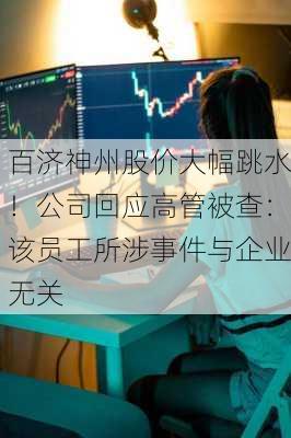 百济神州股价大幅跳水！公司回应高管被查：该员工所涉事件与企业无关