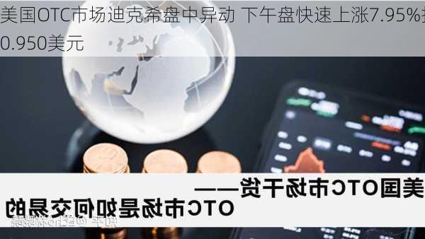 美国OTC市场迪克希盘中异动 下午盘快速上涨7.95%报0.950美元