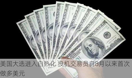 美国大选进入白热化 投机交易员自8月以来首次做多美元