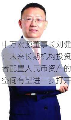 申万宏源董事长刘健：未来长期机构投资者配置人民币资产的空间有望进一步打开