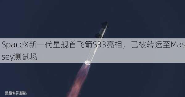 SpaceX新一代星舰首飞箭S33亮相，已被转运至Massey测试场