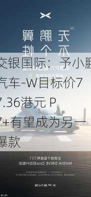 交银国际：予小鹏汽车-W目标价77.36港元 P7+有望成为另一爆款