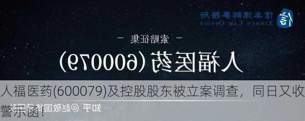 人福医药(600079)及控股股东被立案调查，同日又收警示函！