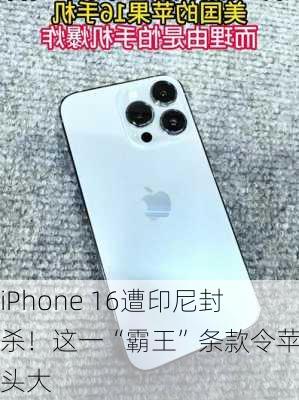 iPhone 16遭印尼封杀！这一“霸王”条款令苹果头大