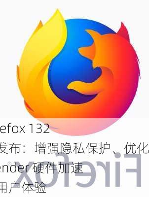 火狐 Firefox 132 浏览器发布：增强隐私保护、优化 WebRender 硬件加速、改善用户体验