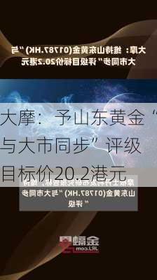 大摩：予山东黄金“与大市同步”评级 目标价20.2港元