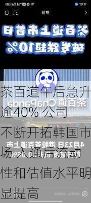 茶百道午后急升逾40% 公司不断开拓韩国市场 入通后流动性和估值水平明显提高