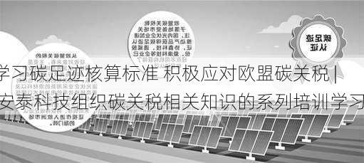 学习碳足迹核算标准 积极应对欧盟碳关税 | 安泰科技组织碳关税相关知识的系列培训学习