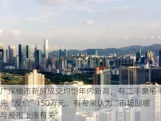 广深楼市新房成交均创年内新高，有二手豪宅率先“反价”150万元，有专家认为“市场回暖与股市上涨有关”