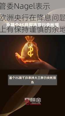 管委Nagel表示欧洲央行在降息问题上有保持谨慎的余地