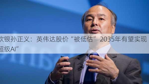 软银孙正义：英伟达股价“被低估” 2035年有望实现“超级AI”