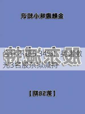 合计不超5.34%！英诺激光3名股东拟减持