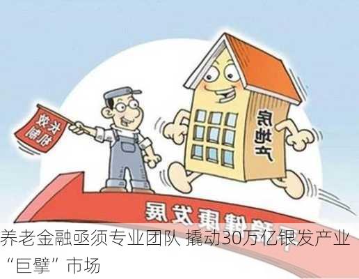 养老金融亟须专业团队 撬动30万亿银发产业“巨擘”市场