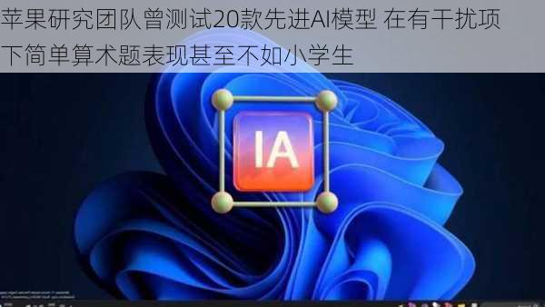 苹果研究团队曾测试20款先进AI模型 在有干扰项下简单算术题表现甚至不如小学生