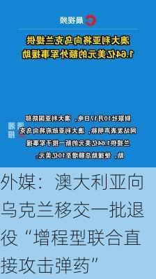 外媒：澳大利亚向乌克兰移交一批退役“增程型联合直接攻击弹药”