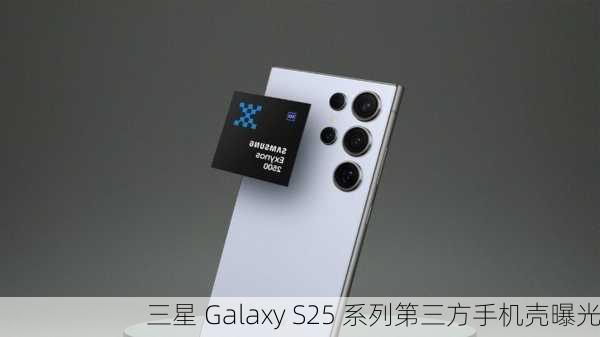 三星 Galaxy S25 系列第三方手机壳曝光