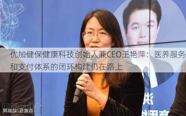 优加健保健康科技创始人兼CEO王艳萍：医养服务和支付体系的闭环构建仍在路上